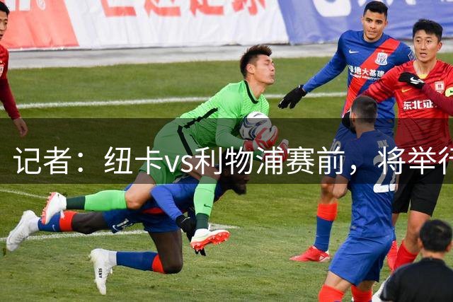 记者：纽卡vs利物浦赛前，将举行特别悼念仪式缅怀传奇基冈