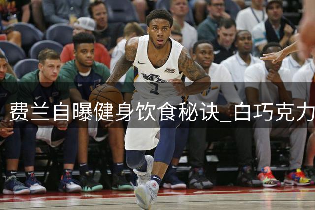 费兰自曝健身饮食秘诀 白巧克力成最大诱惑