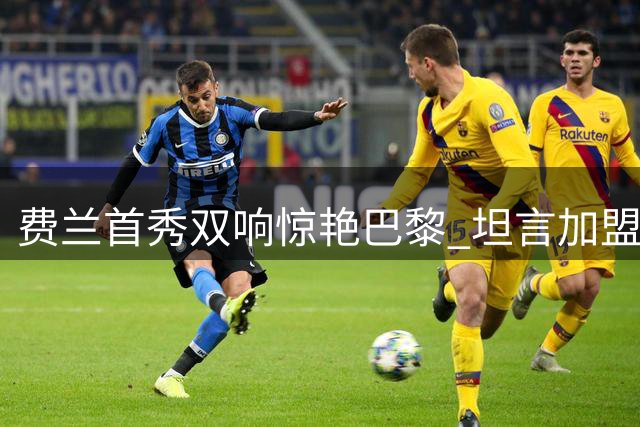 费兰首秀双响惊艳巴黎 坦言加盟后更懂球队魅力