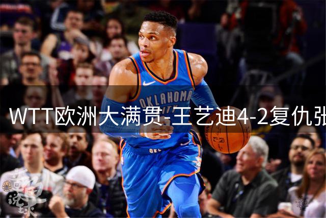 WTT欧洲大满贯-王艺迪4-2复仇张本美和 国乒提前包揽冠亚